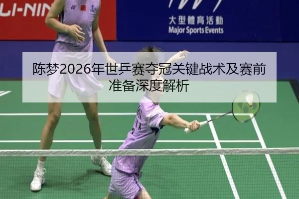 陈梦2026年世乒赛夺冠关键战术及赛前准备深度解析