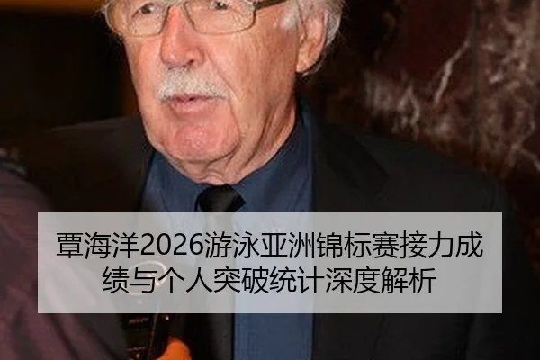 覃海洋2026游泳亚洲锦标赛接力成绩与个人突破统计深度解析