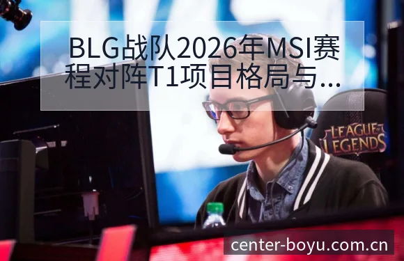 BLG战队2026年MSI赛程对阵T1项目格局与阵容前瞻 - 博鱼体育App
