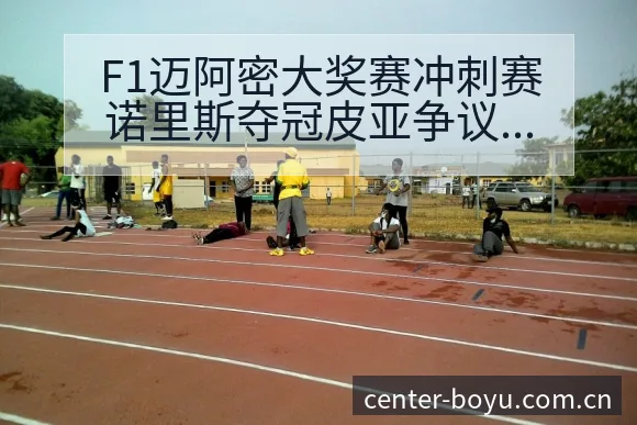 F1迈阿密大奖赛冲刺赛诺里斯夺冠皮亚争议焦点战术价值深度 - 博鱼体育App