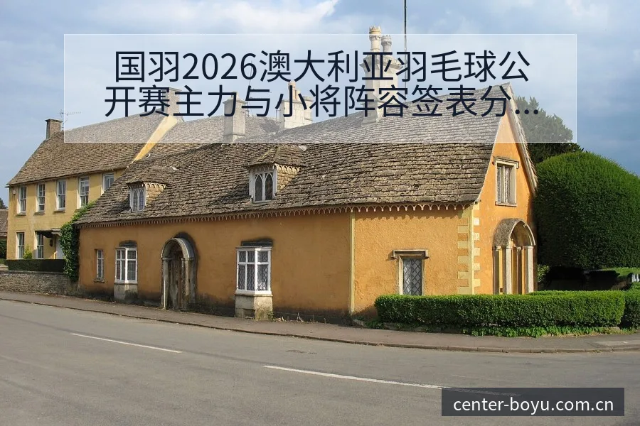 国羽2026澳大利亚羽毛球公开赛主力与小将阵容签表分析 - 博鱼体育App
