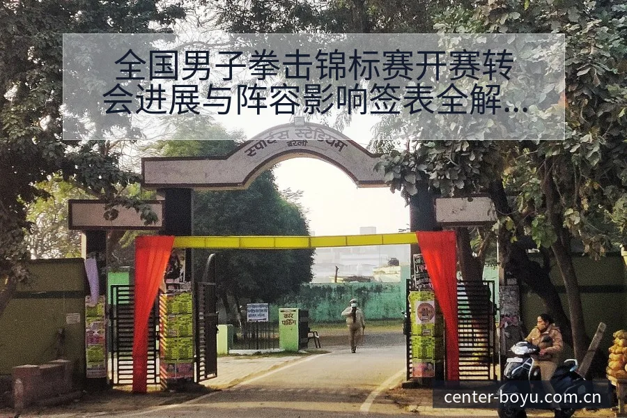 全国男子拳击锦标赛开赛转会进展与阵容影响签表全解析 - 博鱼体育App